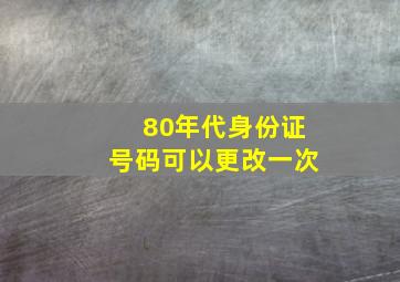 80年代身份证号码可以更改一次