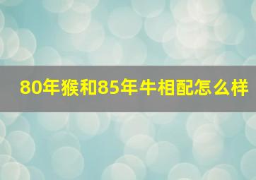 80年猴和85年牛相配怎么样