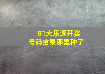 81大乐透开奖号码结果那里种了