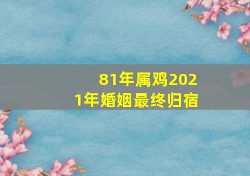 81年属鸡2021年婚姻最终归宿