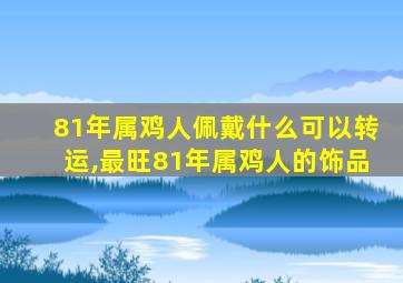 81年属鸡人佩戴什么可以转运,最旺81年属鸡人的饰品