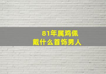 81年属鸡佩戴什么首饰男人