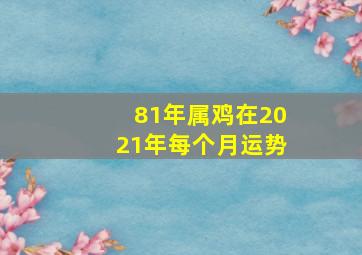 81年属鸡在2021年每个月运势