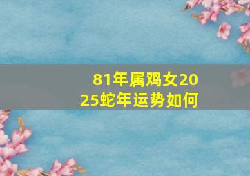 81年属鸡女2025蛇年运势如何