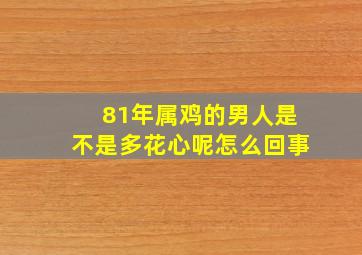 81年属鸡的男人是不是多花心呢怎么回事