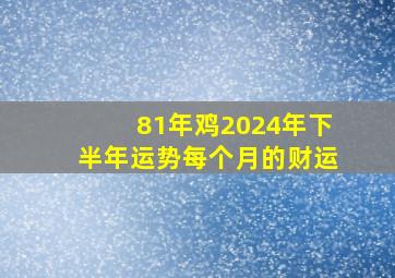 81年鸡2024年下半年运势每个月的财运