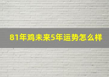 81年鸡未来5年运势怎么样