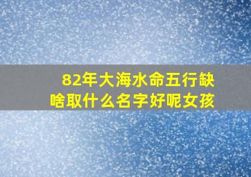 82年大海水命五行缺啥取什么名字好呢女孩