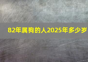 82年属狗的人2025年多少岁