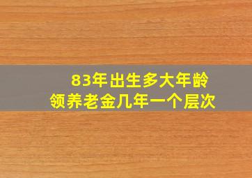 83年出生多大年龄领养老金几年一个层次