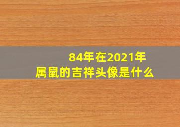 84年在2021年属鼠的吉祥头像是什么