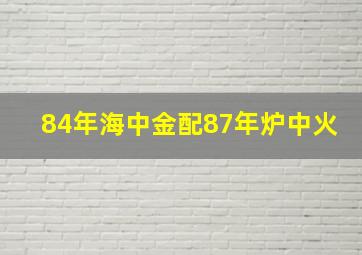 84年海中金配87年炉中火