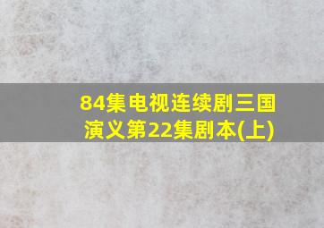 84集电视连续剧三国演义第22集剧本(上)