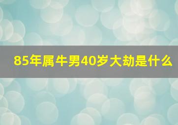 85年属牛男40岁大劫是什么