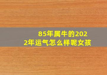 85年属牛的2022年运气怎么样呢女孩