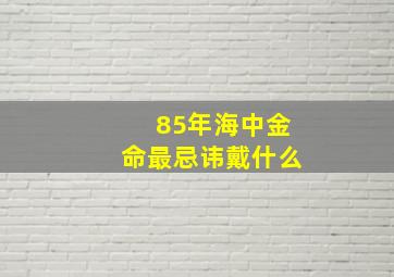 85年海中金命最忌讳戴什么