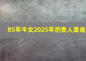 85年牛女2025年的贵人是谁