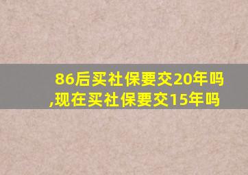 86后买社保要交20年吗,现在买社保要交15年吗