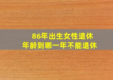 86年出生女性退休年龄到哪一年不能退休