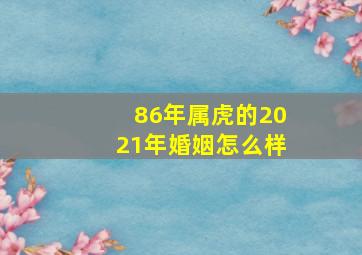 86年属虎的2021年婚姻怎么样