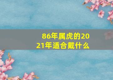 86年属虎的2021年适合戴什么