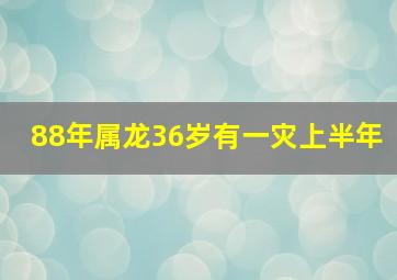 88年属龙36岁有一灾上半年