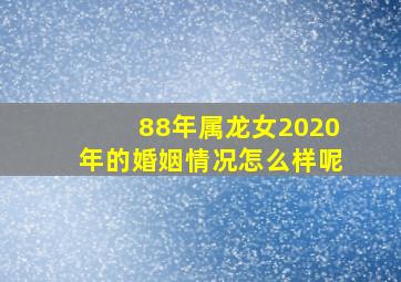 88年属龙女2020年的婚姻情况怎么样呢