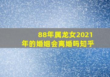 88年属龙女2021年的婚姻会离婚吗知乎