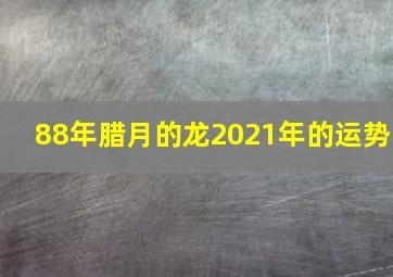 88年腊月的龙2021年的运势