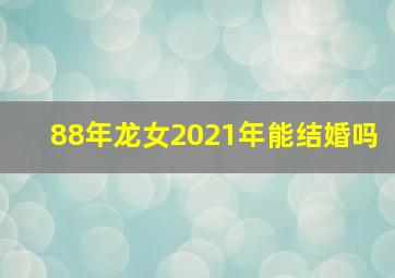 88年龙女2021年能结婚吗