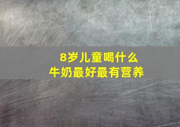 8岁儿童喝什么牛奶最好最有营养