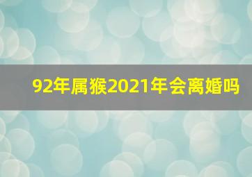 92年属猴2021年会离婚吗