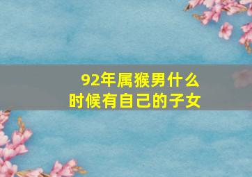 92年属猴男什么时候有自己的子女