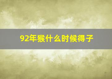 92年猴什么时候得子