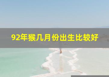 92年猴几月份出生比较好