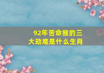 92年苦命猴的三大劫难是什么生肖