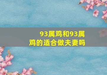 93属鸡和93属鸡的适合做夫妻吗