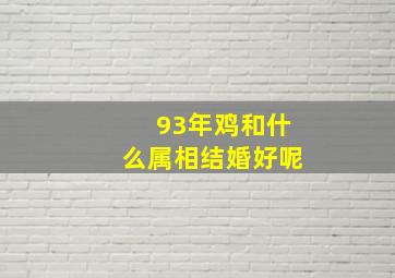 93年鸡和什么属相结婚好呢