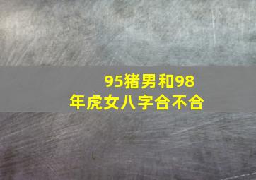 95猪男和98年虎女八字合不合