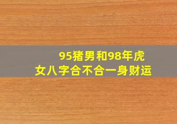 95猪男和98年虎女八字合不合一身财运