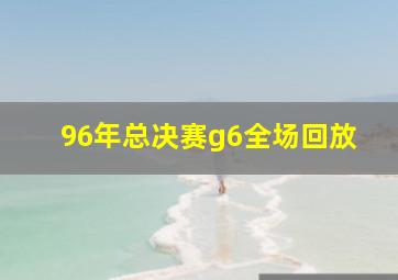 96年总决赛g6全场回放