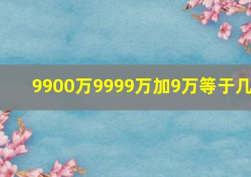 9900万9999万加9万等于几