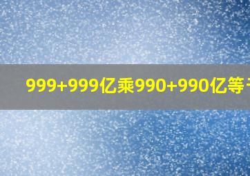 999+999亿乘990+990亿等于几