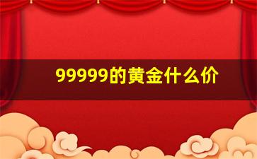 99999的黄金什么价