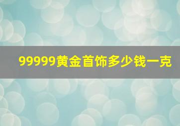 99999黄金首饰多少钱一克