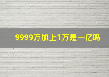 9999万加上1万是一亿吗