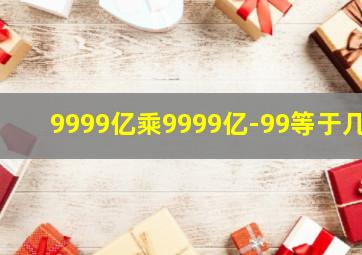 9999亿乘9999亿-99等于几