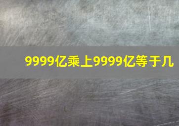 9999亿乘上9999亿等于几