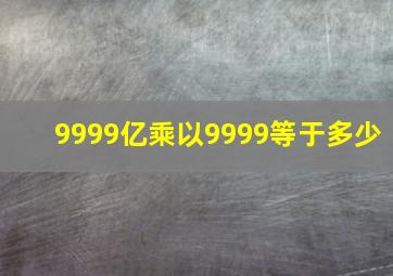 9999亿乘以9999等于多少