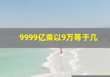 9999亿乘以9万等于几